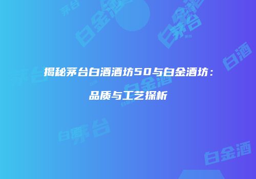揭秘茅台白酒酒坊50与白金酒坊：品质与工艺探析