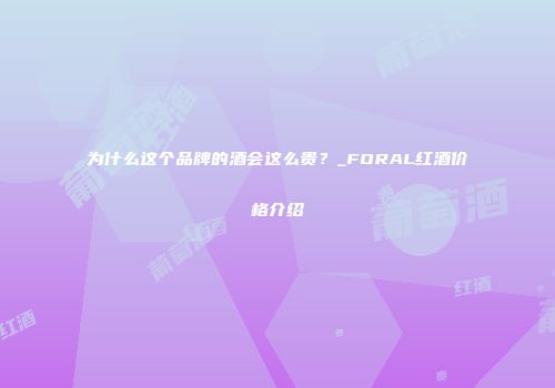 为什么这个品牌的酒会这么贵？_FORAL红酒价格介绍