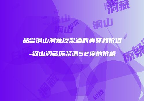 品尝钢山洞藏原浆酒的美味和价值-钢山洞藏原浆酒52度的价格