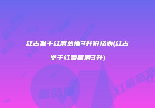 红古堡干红葡萄酒3升价格表(红古堡干红葡萄酒3升)