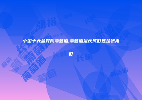 中国十大最好喝葡萄酒,葡萄酒是长城好还是张裕好