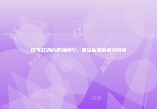 描写红酒的美妙诗句，品味生活的浪漫情怀