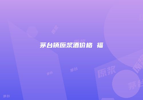 茅台镇原浆酒价格 福