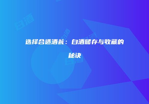 选择合适酒瓮：白酒储存与收藏的秘诀