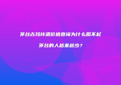 茅台古玛咔酒价格查询为什么喝不起茅台的人越来越少？