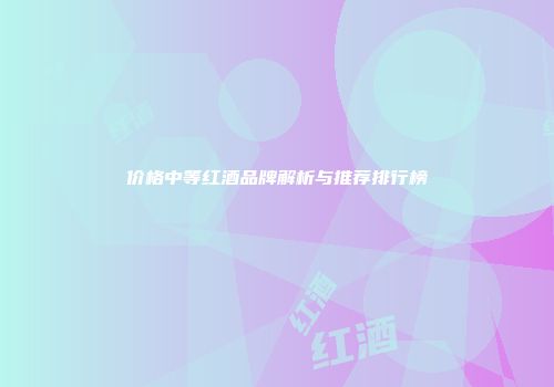 价格中等红酒品牌解析与推荐排行榜