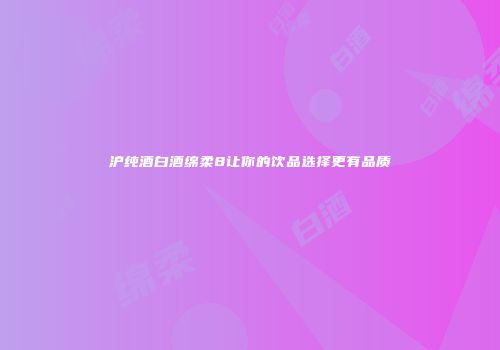 沪纯酒白酒绵柔8让你的饮品选择更有品质