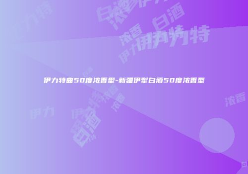 伊力特曲50度浓香型-新疆伊犁白酒50度浓香型