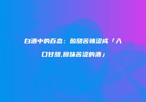 白酒中的百态：酸甜苦辣涩咸「入口甘甜,回味苦涩的酒」