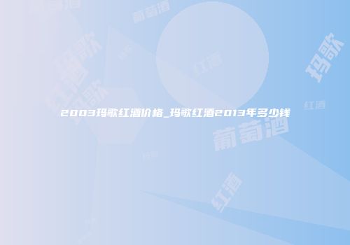 2003玛歌红酒价格_玛歌红酒2013年多少钱