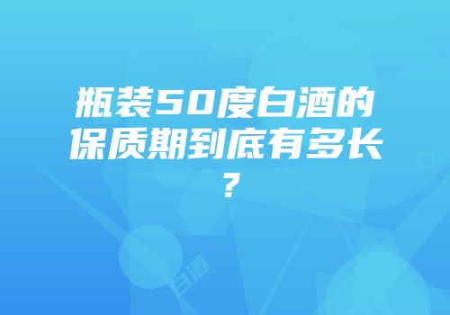 瓶装50度白酒的保质期到底有多长？