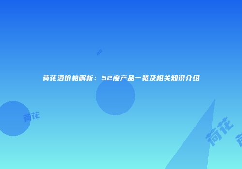 荷花酒价格解析：52度产品一览及相关知识介绍