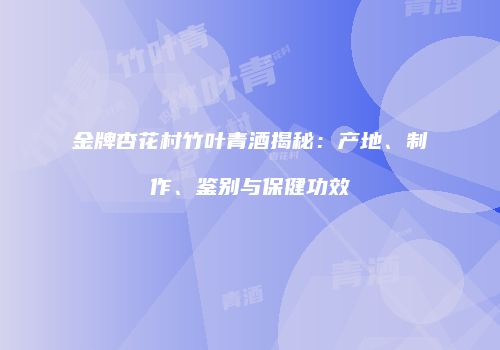 金牌杏花村竹叶青酒揭秘：产地、制作、鉴别与保健功效