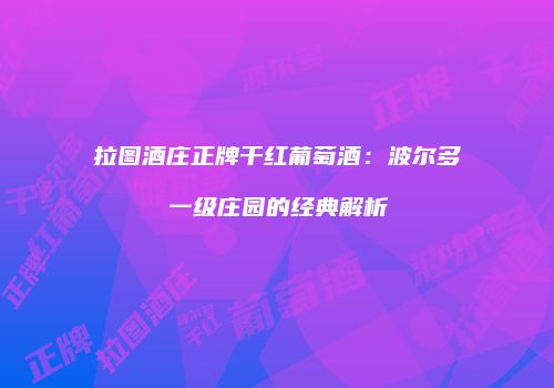 拉图酒庄正牌干红葡萄酒：波尔多一级庄园的经典解析