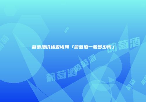 葡萄酒价格查询网「葡萄酒一般多少钱」