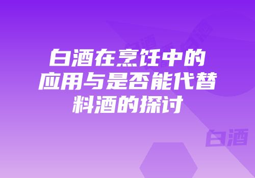 白酒在烹饪中的应用与是否能代替料酒的探讨