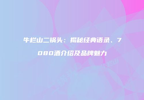 牛栏山二锅头：揭秘经典语录、7080酒介绍及品牌魅力
