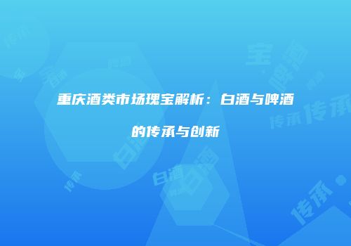 重庆酒类市场瑰宝解析：白酒与啤酒的传承与创新