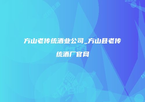 方山老传统酒业公司_方山县老传统酒厂官网