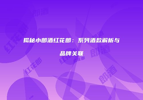 揭秘小郎酒红花郎：系列酒款解析与品牌关联