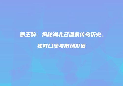 霸王醉：揭秘湖北名酒的传奇历史、独特口感与市场价值