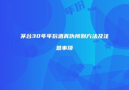 茅台30年年份酒真伪辨别方法及注意事项