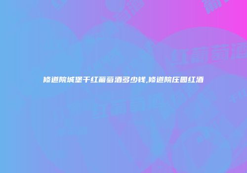 修道院城堡干红葡萄酒多少钱,修道院庄园红酒