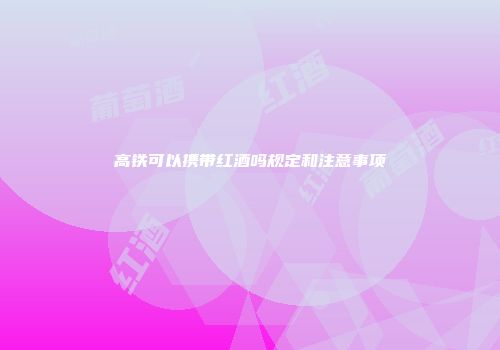 高铁可以携带红酒吗规定和注意事项