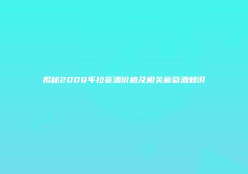 揭秘2008年拉菲酒价格及相关葡萄酒知识