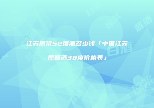 江苏原浆52度酒多少钱「中国江苏原酱酒38度价格表」