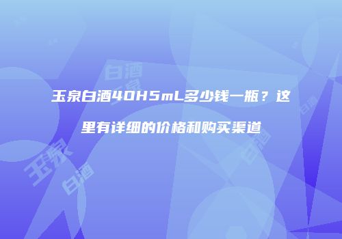 玉泉白酒4OH5mL多少钱一瓶？这里有详细的价格和购买渠道