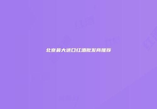 北京最大进口红酒批发商推荐