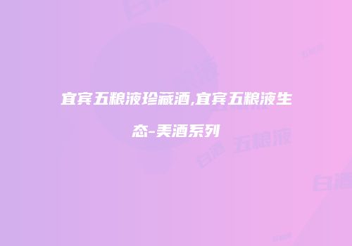 宜宾五粮液珍藏酒,宜宾五粮液生态-美酒系列
