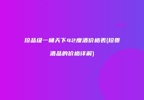 珍品级一桶天下42度酒价格表(珍贵酒品的价格详解)