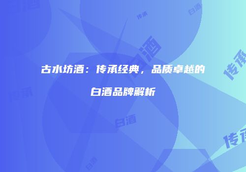 古水坊酒：传承经典，品质卓越的白酒品牌解析