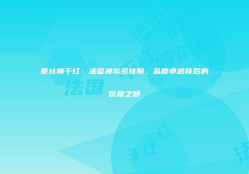 薏丝琳干红：法国波尔多佳酿，品质卓越背后的价格之谜
