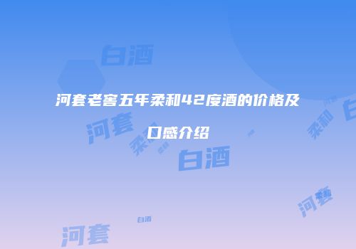 河套老窖五年柔和42度酒的价格及口感介绍