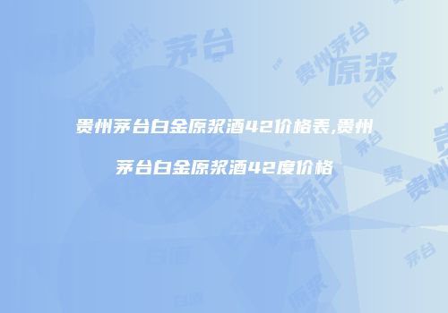 贵州茅台白金原浆酒42价格表,贵州茅台白金原浆酒42度价格