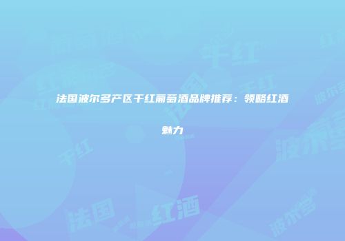法国波尔多产区干红葡萄酒品牌推荐：领略红酒魅力