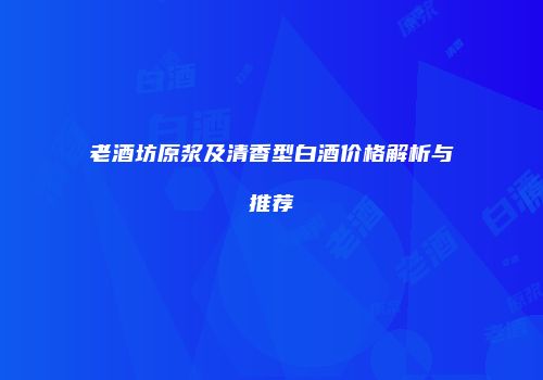 老酒坊原浆及清香型白酒价格解析与推荐