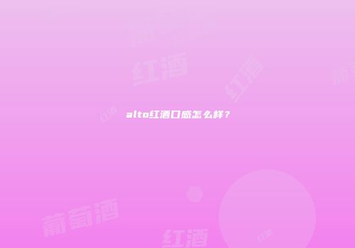 alto红酒口感怎么样？