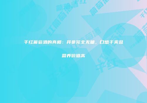 干红葡萄酒的真相：并非完全无糖，口感干爽且营养价值高