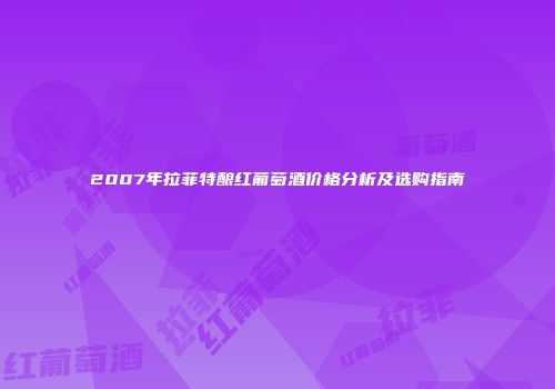 2007年拉菲特酿红葡萄酒价格分析及选购指南