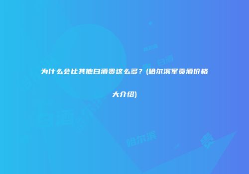 为什么会比其他白酒贵这么多？(哈尔滨军贡酒价格大介绍)