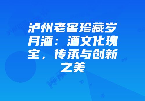 泸州老窖珍藏岁月酒：酒文化瑰宝，传承与创新之美