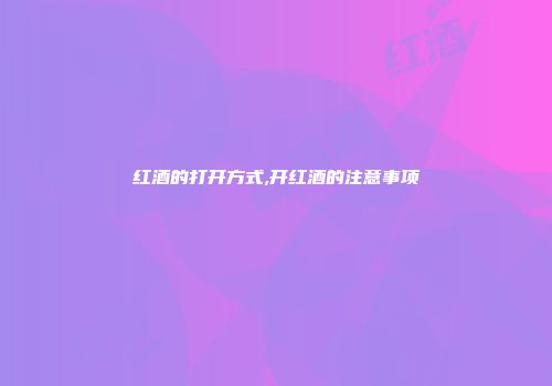 红酒的打开方式,开红酒的注意事项