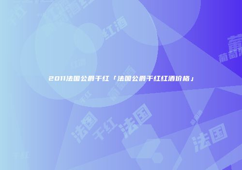 2011法国公爵干红「法国公爵干红红酒价格」
