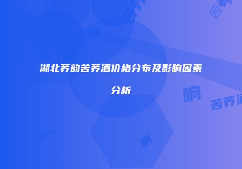 湖北荞韵苦荞酒价格分布及影响因素分析
