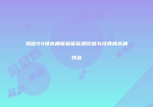 揭秘94橡木桶窖藏葡萄酒价格与经典橡木桶特点
