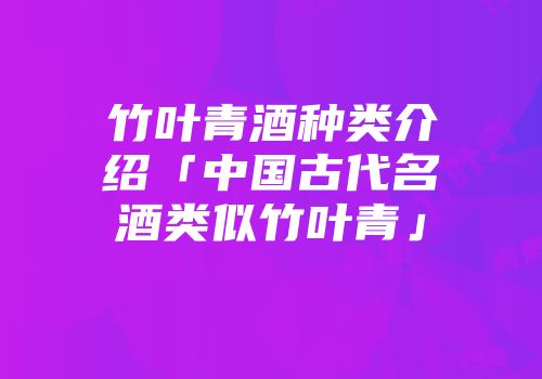 竹叶青酒种类介绍「中国古代名酒类似竹叶青」